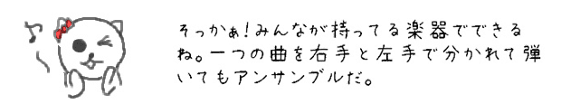 そっかぁ！みんなが持ってる楽器でできるね。一つの曲を右手と左手で分かれて弾いてもアンサンブルだ。