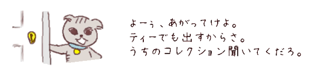 よーぅ、あがってけよ。ティーでも出すからさ。うちのコレクション、きかせてやるよ。