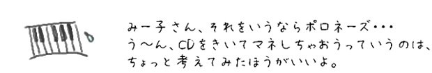 みー子さん、それをいうならポロネーズ・・・う?ん、CDをきいてマネしちゃおうっていうのは、ちょっと考えてみたほうがいいよ。