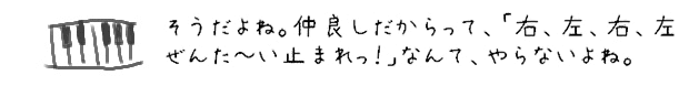 そうだよね。仲良しだからって、「右、左、右、左、ぜんた~い止まれっ！」なんて、やらないよね。