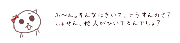 ふ?ん。そんなにきいて、どうすんのさ？しょせん、他人がひいてるんでしょ？