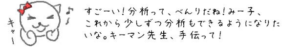 すごーい！分析って、べんりだね！みー子、これから少しずつ分析もできるようになりたいな。キーマン先生、手伝って！