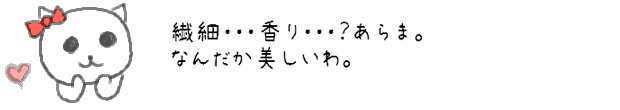 繊細な香り・・・？あらま。なんだか美しいわ。