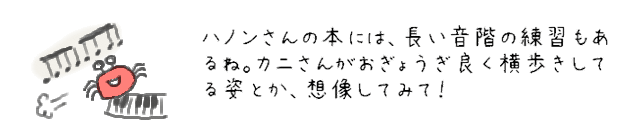 ハノンさんの本には、長い音階の練習もあるね。カニさんがおぎょうぎ良く横歩きしてる姿とか、想像してみて！