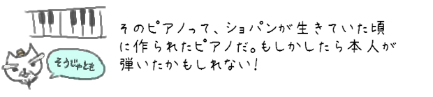 そのピアノって、ショパンが生きていた頃に作られたピアノだ。もしかしたら本人が弾いたかもしれない！
