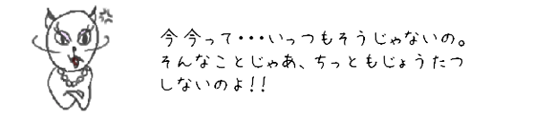 今今って・・・いっつもそうじゃないの。そんなことじゃあ、ちっともじょうたつしないのよ！！