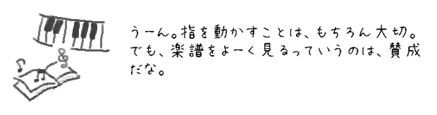 う〜ん。指を動かすことは、もちろん大切。でも、楽譜を「大事」に考えるっていうのは、賛成だな。