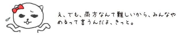 え、でも、両方なんて難しいから、みんなやめるって言うんだよ、きっと。