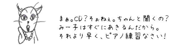 まぁ。CD？そおねぇ・・・ちゃんと聞くの？みー子はすぐにあきるんだから。それより早く、ピアノ練習なさい！