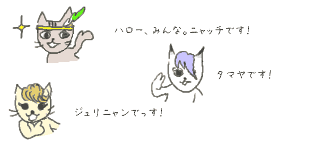 ハロー、みんな。ニャッチです！タマヤです！ジュリニャンでっす！