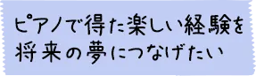 ピアノで得た楽しい経験を将来の夢につなげたい