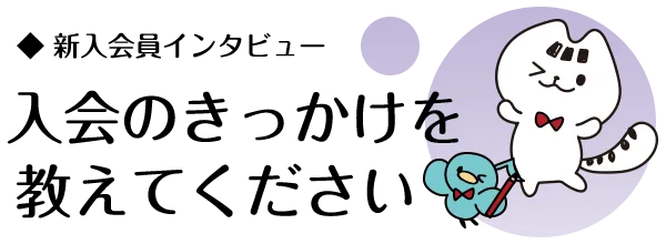 新入会員インタビュー「入会きっかけを教えてください」