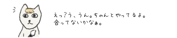 えっ？う、うん。ちゃんとやってるよ。合ってないかなぁ。